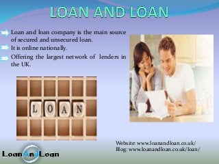 Loan and loan company is the main source
of secured and unsecured loan.
It is online nationally.
Offering the largest network of lenders in
the UK.
Website: www.loanandloan.co.uk/
Blog: www.loanandloan.co.uk/loan/
 
