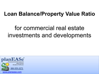 www.planease.com
Loan Balance/Property Value Ratio
for commercial real estate
investments and developments
 