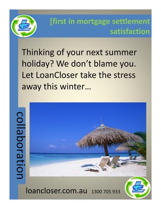 [first in mortgage settlement
                                      satisfaction

        Thinking of your next summer
        holiday? We don t blame you.
        Let LoanCloser take the stress
        away this winter
collaboration




                log on and log it

            loancloser.com.au   1300 705 933
 