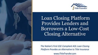 Loan Closing Platform
Provides Lenders and
Borrowers a Low-Cost
Closing Alternative
The Nation’s First GSE-Compliant AOL Loan Closing
Platform Provides an Alternative to Title Insurance
www.iTitleTransfer.com
 