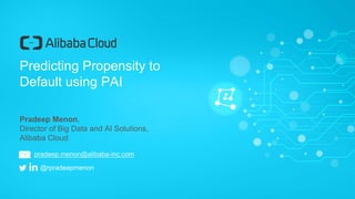Predicting Propensity to
Default using PAI
Pradeep Menon,
Director of Big Data and AI Solutions,
Alibaba Cloud
@rpradeepmenon
pradeep.menon@alibaba-inc.com
 
