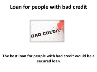 Loan for people with bad credit
The best loan for people with bad credit would be a
secured loan
 