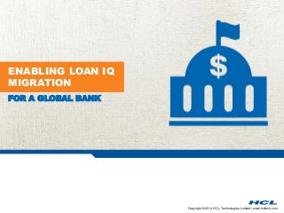 Copyright © 2014 HCL Technologies Limited | www.hcltech.com 
ENABLING LOAN IQ 
MIGRATION 
FOR A GLOBAL BANK 
 