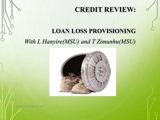 CREDIT REVIEW:
LOAN LOSS PROVISIONING
With L Hanyire(MSU) and T Zimunhu(MSU)
sunbird.luckie@gmail.com
 