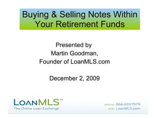 Buying & Selling Notes Within Your Retirement Funds Presented by  Martin Goodman, Founder of LoanMLS.com December 2, 2009 