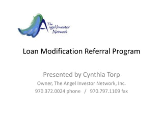 Loan Modification Referral Program  Presented by Cynthia Torp Owner, The Angel Investor Network, Inc. 970.372.0024 phone   /   970.797.1109 fax 