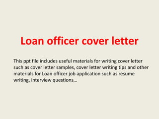 Loan officer cover letter
This ppt file includes useful materials for writing cover letter
such as cover letter samples, cover letter writing tips and other
materials for Loan officer job application such as resume
writing, interview questions…

 