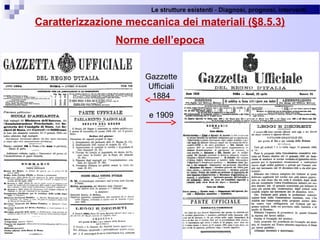 Le strutture esistenti - Diagnosi, prognosi, interventi 
52
Caratterizzazione meccanica dei materiali (§8.5.3)
Norme dell’epoca
Gazzette
Ufficiali
1884
e 1909
 