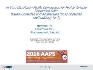In Vitro Dissolution Profile Comparison for Highly Variable
Dissolution Data:
Biased-Corrected and Accelerated (BCA) Bootstrap
Methodology for f2
November 16
Loan Pham, Ph.D.
Pharmacokinetic Specialist
Camargo Pharmaceutical Services
9825 Kenwood Road, Suite 203
Cincinnati, OH 45242
 