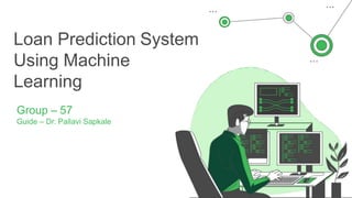 Loan Prediction System
Using Machine
Learning
Group – 57
Guide – Dr. Pallavi Sapkale
 