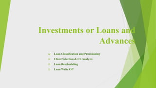 Investments or Loans and
Advances
 Loan Classification and Provisioning
 Client Selection & CLAnalysis
 Loan Rescheduling
 Loan Write Off
1
 