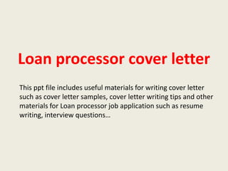 Loan processor cover letter
This ppt file includes useful materials for writing cover letter
such as cover letter samples, cover letter writing tips and other
materials for Loan processor job application such as resume
writing, interview questions…

 