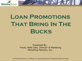 Loan Promotions  That Bring In The Bucks Presented By:  Tracey Wells Daly, Director of Marketing Marketing Partners, Inc. © 2010 Marketing Partners, Inc., Bethlehem, PA.  May Not Be Reproduced Or Redistributed Without Permission.   