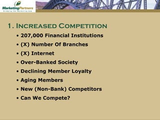 1. Increased Competition 207,000 Financial Institutions (X) Number Of Branches (X) Internet  Over-Banked Society Declining Member Loyalty Aging Members New (Non-Bank) Competitors Can We Compete? 
