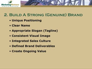 2. Build A Strong (Genuine) Brand Unique Positioning Clear Name Appropriate Slogan (Tagline) Consistent Visual Image Integrated Sales Culture Defined Brand Deliverables Create Ongoing Value 