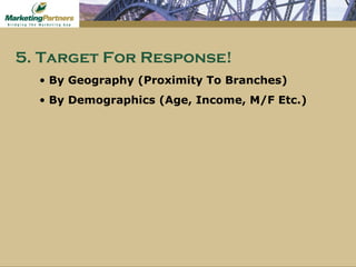 By Geography (Proximity To Branches) By Demographics (Age, Income, M/F Etc.) 5. Target For Response! 