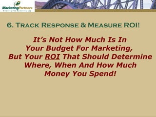 It’s Not How Much Is In  Your Budget For Marketing,  But Your  ROI  That Should Determine  Where, When And How Much  Money You Spend! 6. Track Response & Measure ROI! 