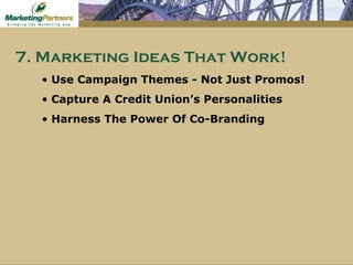 Use Campaign Themes - Not Just Promos! Capture A Credit Union’s Personalities Harness The Power Of Co-Branding 7. Marketing Ideas That Work! 