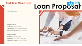 Loan Proposal
Add Bank Name Here
“ Client Name”
Client Name: Add Client Here
Client Address :Add Client Address Here
Client Contact Details: Add Contact Here
Prepared for
Your Name: Add Client Here
Your Address :Add Client Address Here
Your Contact Details: Add Contact Here
Prepared By
 
