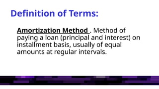 Definition of Terms:
Amortization Method . Method of
paying a loan (principal and interest) on
installment basis, usually of equal
amounts at regular intervals.
 