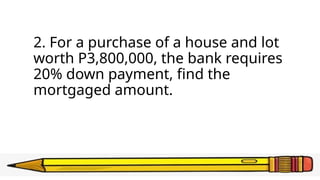 2. For a purchase of a house and lot
worth P3,800,000, the bank requires
20% down payment, find the
mortgaged amount.
 