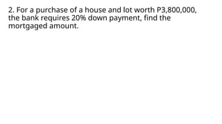 2. For a purchase of a house and lot worth P3,800,000,
the bank requires 20% down payment, find the
mortgaged amount.
 
