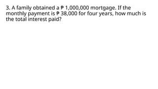3. A family obtained a ₱ 1,000,000 mortgage. If the
monthly payment is ₱ 38,000 for four years, how much is
the total interest paid?
 