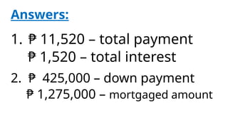 1. ₱ 11,520 – total payment
₱ 1,520 – total interest
Answers:
2. ₱ 425,000 – down payment
₱ 1,275,000 – mortgaged amount
 