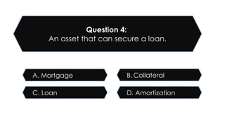 D. Amortization
C. Loan
B. Collateral
A. Mortgage
Question 4:
An asset that can secure a loan.
 