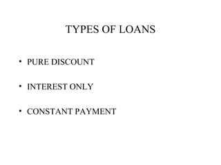 TYPES OF LOANS
• PURE DISCOUNT
• INTEREST ONLY
• CONSTANT PAYMENT

 