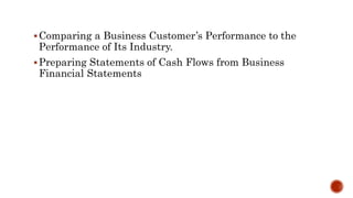 Comparing a Business Customer’s Performance to the
Performance of Its Industry.
Preparing Statements of Cash Flows from Business
Financial Statements
 