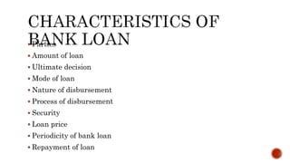  Parties
 Amount of loan
 Ultimate decision
 Mode of loan
 Nature of disbursement
 Process of disbursement
 Security
 Loan price
 Periodicity of bank loan
 Repayment of loan
 
