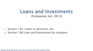  Section 185: Loans to directors, etc.
 Section 186:Loan and Investment by company.
By:-
Saurabh Dugar
1
Copyright @ Saurabh Dugar (Personal views on loans and investment under section Companies Act, 2013)
 