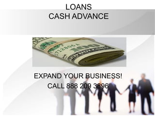 LOANS
   CASH ADVANCE




EXPAND YOUR BUSINESS!
   CALL 888 209 3896
 