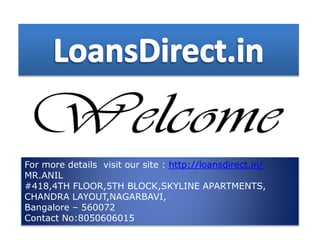 For more details visit our site : http://loansdirect.in/
MR.ANIL
#418,4TH FLOOR,5TH BLOCK,SKYLINE APARTMENTS,
CHANDRA LAYOUT,NAGARBAVI,
Bangalore – 560072
Contact No:8050606015
 