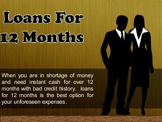 When you are in shortage of money
and need instant cash for over 12
months with bad credit history. loans
for 12 months is the best option for
your unforeseen expenses.
 