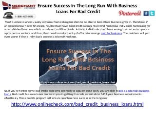 Ensure Success In The Long Run With Business
Loans For Bad Credit
Most business owners usually rely on a financial organization to be able to boost their business growth. Therefore, if
an entrepreneur needs financing, he/she must have good credit ratings. You’ll find numerous individuals fantasizing for
an established business which usually not a difficult tasks. Initially, individuals don’t have enough resources to operate
a prosperous venture and thus, they need to make plenty of efforts to arrange cash for business. The problem will get
even worse if those individuals possess bad credit rankings.
So, if you’re having some bad credit problems and wish to acquire some cash, you are able to get a bad credit business
loans. Bad credit business loans can assist you in getting the cash essentials to fulfill your business requirements
effortlessly. These credits program will ensure your business success in the long run.
http://www.onlinecheck.com/bad_credit_business_loans.html
 
