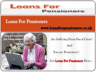 Loans For Pensioners
www.loansforpensioners.co.uk
Are Suffering From Fiscal Crisis?
And
You are Pensioners?
Get

Here...

 