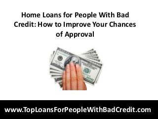Home Loans for People With Bad
  Credit: How to Improve Your Chances
              of Approval




www.TopLoansForPeopleWithBadCredit.com
 