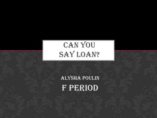 CAN YOU
SAY LOAN?

Alysha Poulin

F Period
 