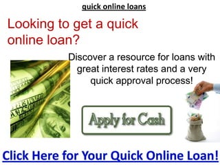 quick online loans Looking to get a quick online loan? Discover a resource for loans with great interest rates and a very quick approval process! Click Here for Your Quick Online Loan! 
