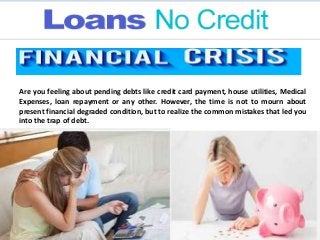 Are you feeling about pending debts like credit card payment, house utilities, Medical
Expenses, loan repayment or any other. However, the time is not to mourn about
present financial degraded condition, but to realize the common mistakes that led you
into the trap of debt.
 