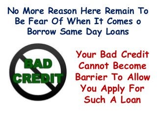 No More Reason Here Remain To
Be Fear Of When It Comes o
Borrow Same Day Loans
Your Bad Credit
Cannot Become
Barrier To Allow
You Apply For
Such A Loan
 