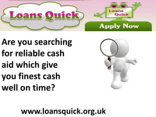 www.loansquick.org.uk
Are you searching
for reliable cash
aid which give
you finest cash
well on time?
 