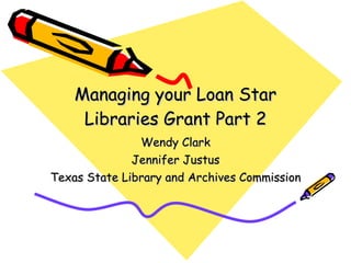Managing your Loan Star Libraries Grant Part 2 Wendy Clark Jennifer Justus Texas State Library and Archives Commission  