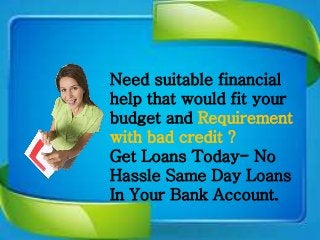 Need suitable financial
help that would fit your
budget and Requirement
with bad credit ?
Get Loans Today- No
Hassle Same Day Loans
In Your Bank Account.
 