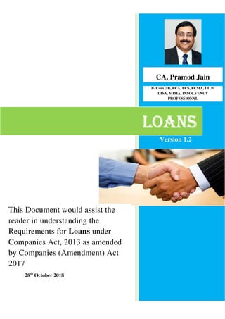 28th
October 2018
CA. Pramod Jain_
B. Com (H), FCA, FCS, FCMA, LL.B.
DISA, MIMA, INSOLVENCY
PROFESSIONAL
LOANSLOANSLOANSLOANS
This Document would assist the
reader in understanding the
Requirements for Loans under
Companies Act, 2013 as amended
by Companies (Amendment) Act
2017
Version 1.2
 