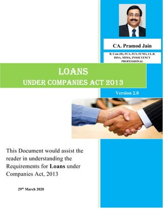 29th
March 2020
CA. Pramod Jain_
B. Com (H), FCA, FCS, FCMA, LL.B.
DISA, MIMA, INSOLVENCY
PROFESSIONAL
LOANS
UNder cOmpANieS Act 2013
This Document would assist the
reader in understanding the
Requirements for Loans under
Companies Act, 2013
Version 2.0
 