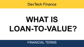 DevTech Finance
FINANCIAL TERMS
WHAT IS
LOAN-TO-VALUE?
 