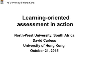 Learning-oriented
assessment in action
North-West University, South Africa
David Carless
University of Hong Kong
October 21, 2015
The University of Hong Kong
 